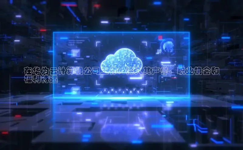 凯捷体育百度游戏开放平台在华为云计算机公司工作：深入其声誉、职业机会和
福利待遇