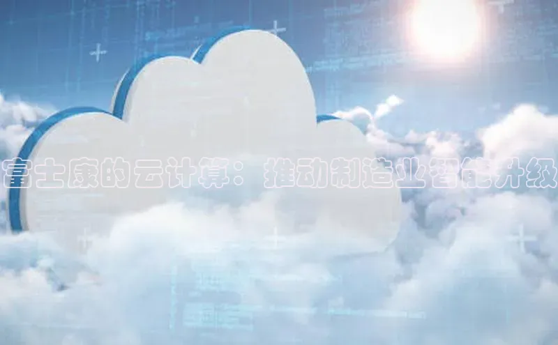 意昂4凯捷娱乐百度取证富士康的云计算：推动制造业智能升级