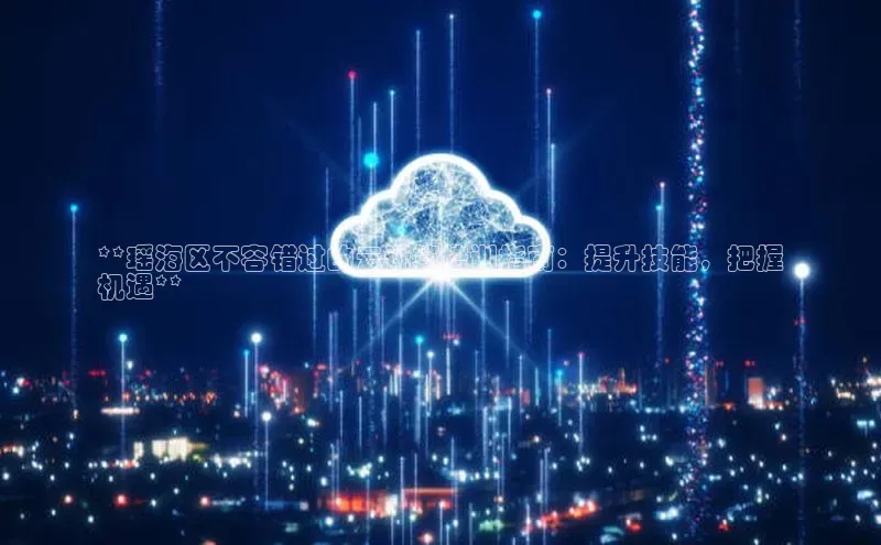 意昂4凯捷体育神思电子**瑶海区不容错过的云计算培训指南：提升技能，把握
机遇**