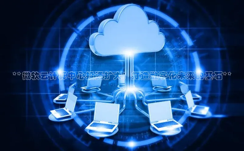 凯捷娱乐极氪智能科技**微软云计算中心投资扩大：打造数字化未来的基石**