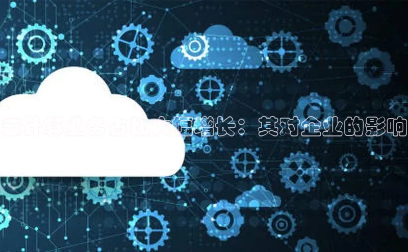 凯捷娱乐猫眼云计算业务占比大幅增长：其对企业的影响