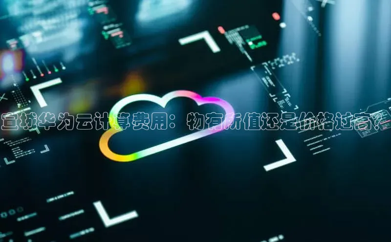 意昂4凯捷宇信科技宣城华为云计算费用：物有所值还是价格过高？