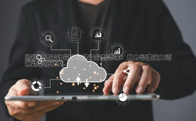 意昂4凯捷体育百度移动开放平台顺德百度云计算中心建设最新进展：助力粤港澳大湾
区数字化转型