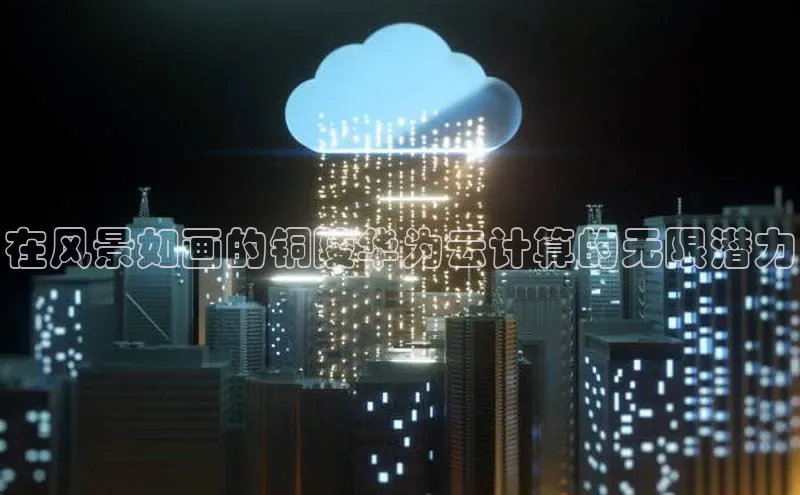 意昂4凯捷体育度小满支付在风景如画的铜陵华为云计算的无限潜力