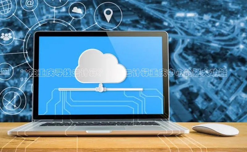 凯捷慧博云通**在重庆寻找云计算？阿里云计算重庆中心的强大功能
**