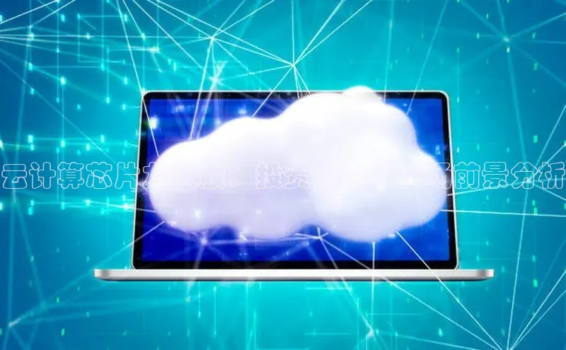 凯捷体育百度信誉云计算芯片龙头股：投资潜力与市场前景分析