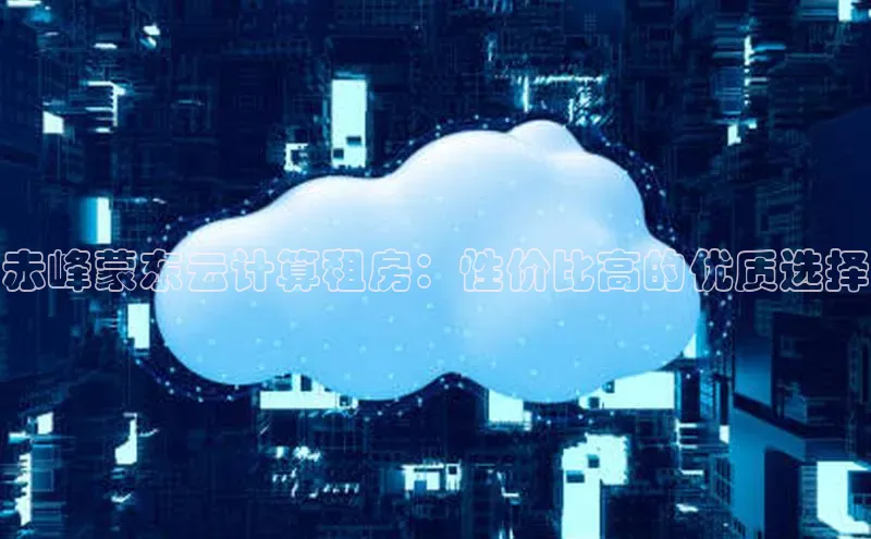意昂4凯捷娱乐百度社团赞助平台赤峰蒙东云计算租房：性价比高的优质选择
