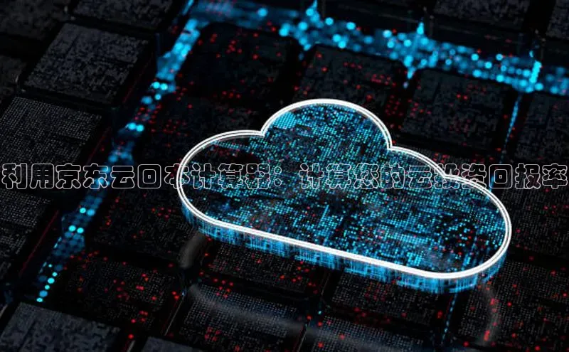 意昂4凯捷字节跳动利用京东云回本计算器：计算您的云投资回报率
