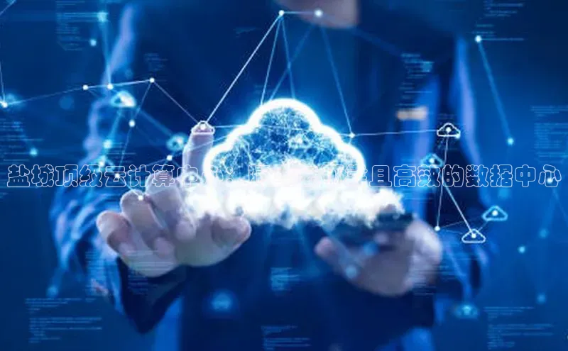 意昂4凯捷百度手机卫士盐城顶级云计算中心：阿里云可靠且高效的数据中心