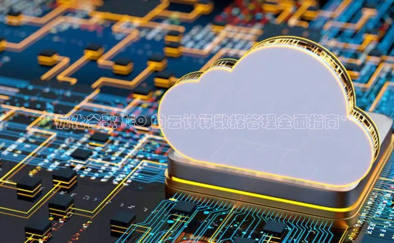 意昂4凯捷娱乐小度商城**优化谷歌 SEO 的云计算数据管理全面指南**