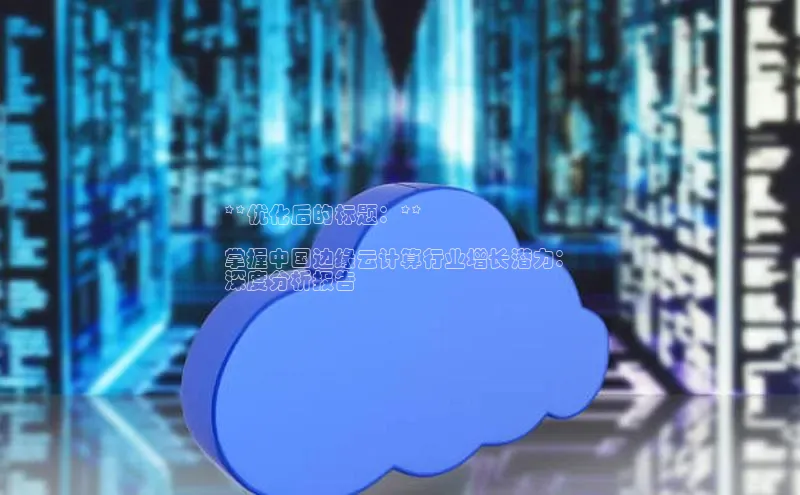 意昂4凯捷娱乐百度健康**优化后的标题：**

掌握中国边缘云计算行业增长潜力：
深度分析报告