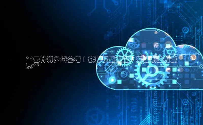 凯捷体育华扬联众**云计算免试会考 | 获取权威认证，开启职业新篇
章**