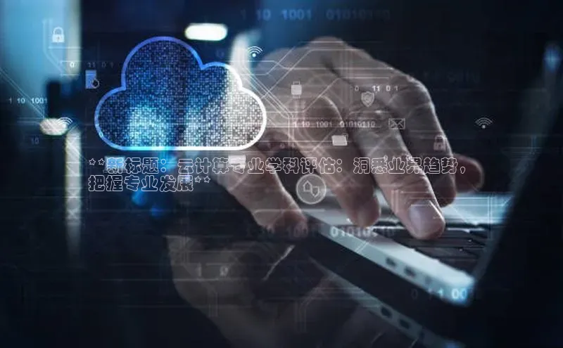 意昂4凯捷体育江铃新能源**新标题：云计算专业学科评估：洞悉业界趋势，
把握专业发展**
