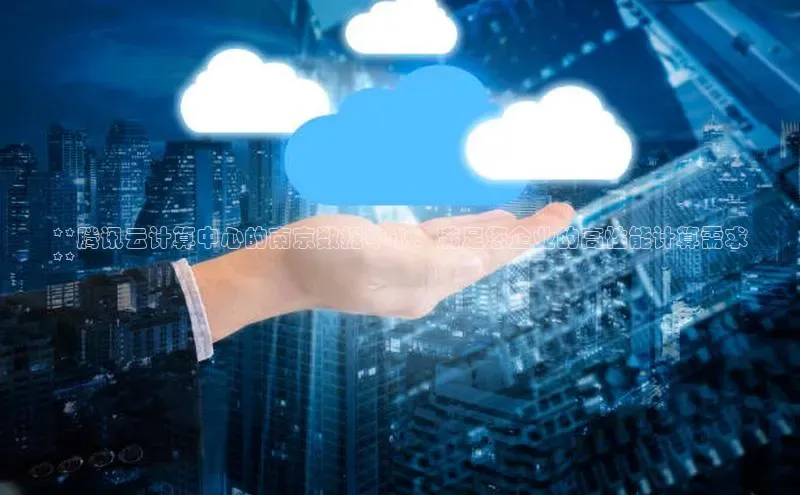 凯捷娱乐同程**腾讯云计算中心的南京数据中心：满足您企业的高性能计算需求
**