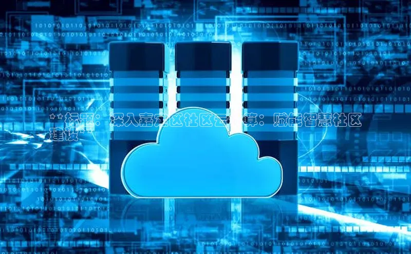 意昂4凯捷体育百度移动开放平台**标题：深入嘉定区社区云计算：赋能智慧社区
建设**