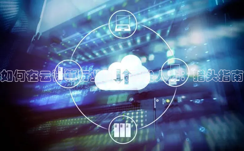 意昂4凯捷娱乐京东如何在云计算行业猎获顶尖人才：猎头指南