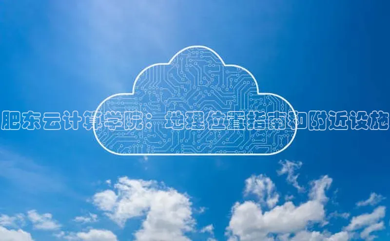 凯捷娱乐滴滴出行肥东云计算学院：地理位置指南和附近设施