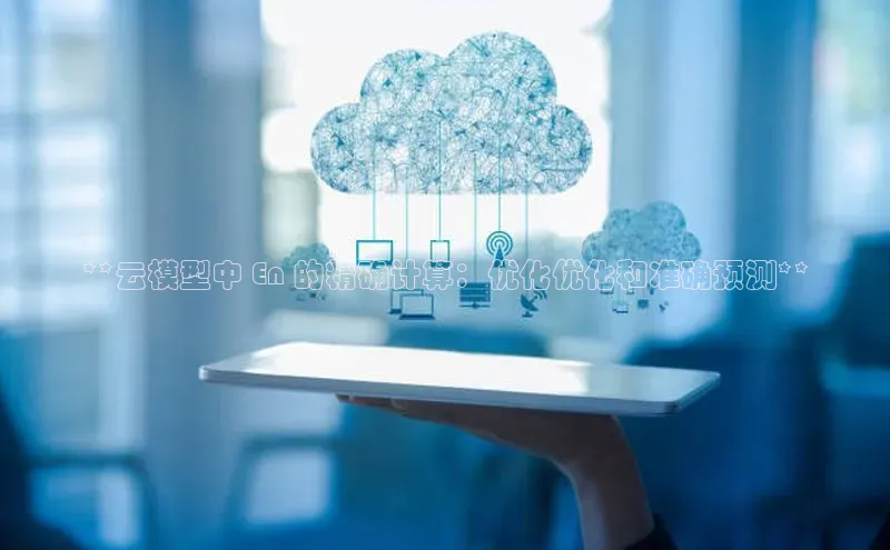 凯捷娱乐百度游戏**云模型中 En 的精确计算：优化优化和准确预测**