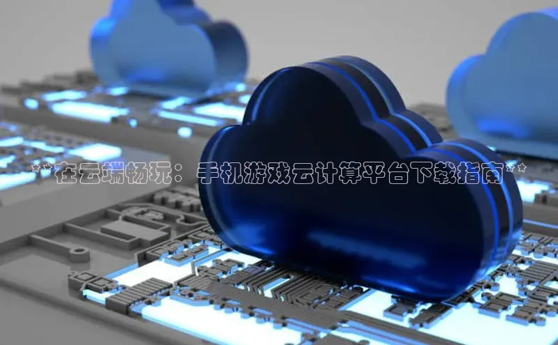 意昂4凯捷体育每日互动**在云端畅玩：手机游戏云计算平台下载指南**