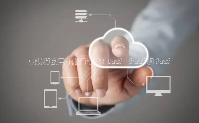 凯捷娱乐极氪智能科技云计算的三个服务模型：IaaS、PaaS 和 SaaS