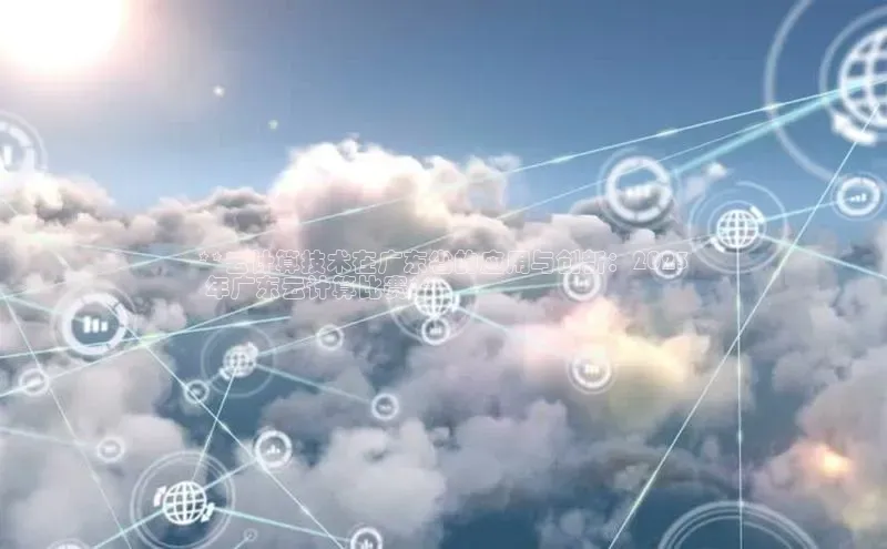 意昂4凯捷娱乐百度 H5**云计算技术在广东省的应用与创新：2023
 年广东云计算比赛**