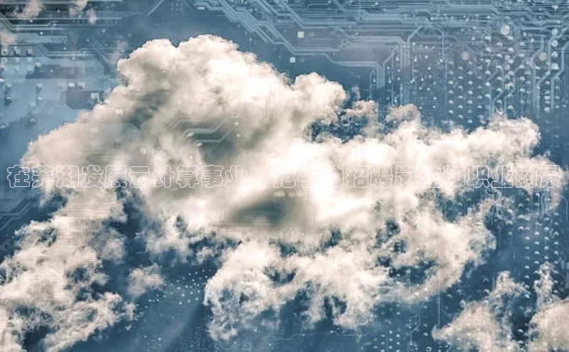 凯捷娱乐百度识图在芜湖发展云计算事业：抢手的招聘岗位和职业前景