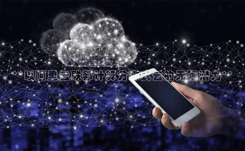意昂4凯捷网易**以阿里云联邦计算分布式云的无限潜力**