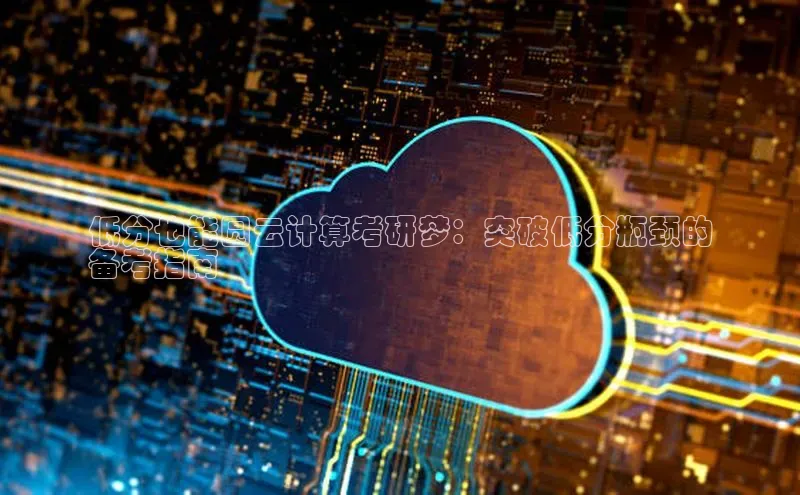 意昂4凯捷金山办公低分也能圆云计算考研梦：突破低分瓶颈的
备考指南