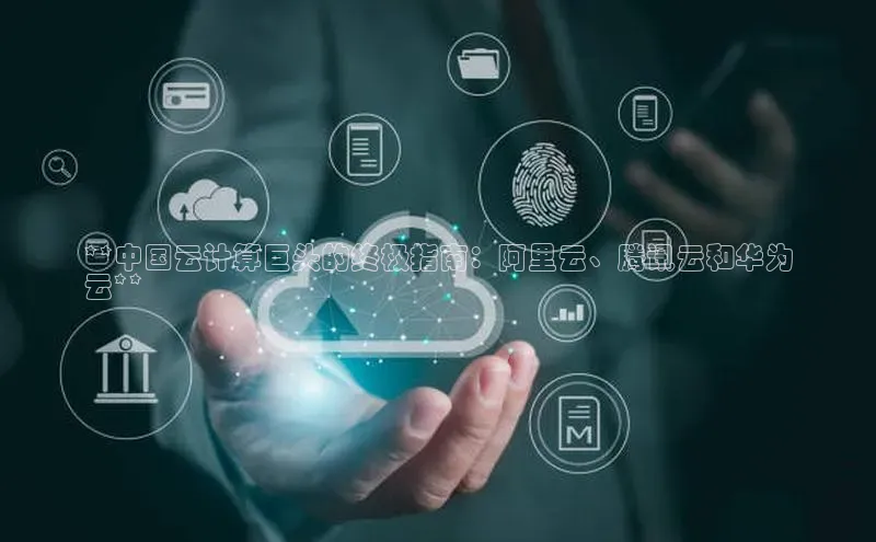 意昂4凯捷视觉中国**中国云计算巨头的终极指南：阿里云、腾讯云和华为
云**