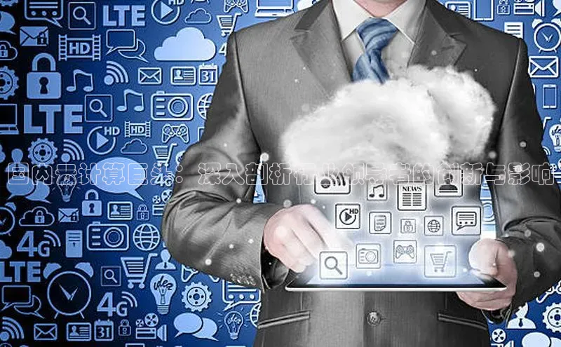 意昂4凯捷宇信科技国内云计算巨头：深入剖析行业领导者的创新与影响