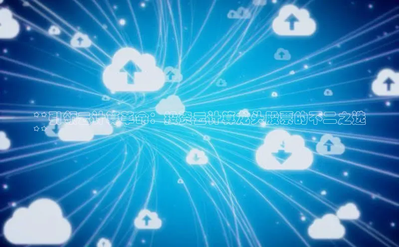凯捷路畅科技**引领云计算革命：投资云计算龙头股票的不二之选
**