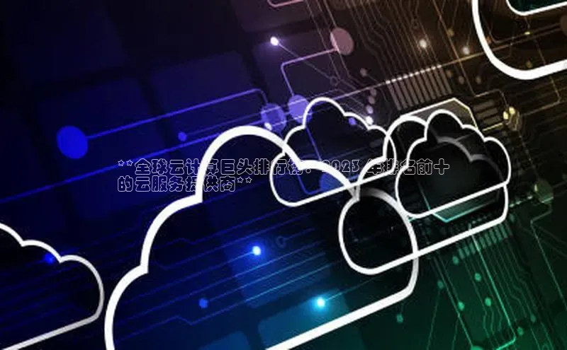 意昂4凯捷娱乐云创智行**全球云计算巨头排行榜：2023 年排名前十
的云服务提供商**