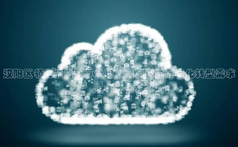 凯捷天键股份汉阳区领先的云计算公司：满足您的数字化转型需求