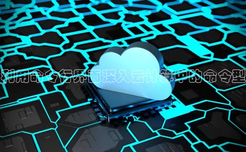 意昂4凯捷娱乐顺丰利用命令行界面深入云计算中的命令型