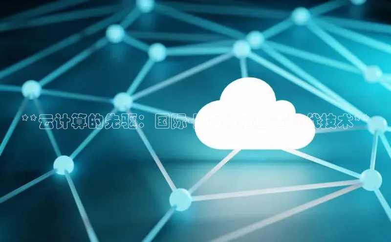 凯捷百度技术学院**云计算的先驱：国际十大领袖塑造现代技术**