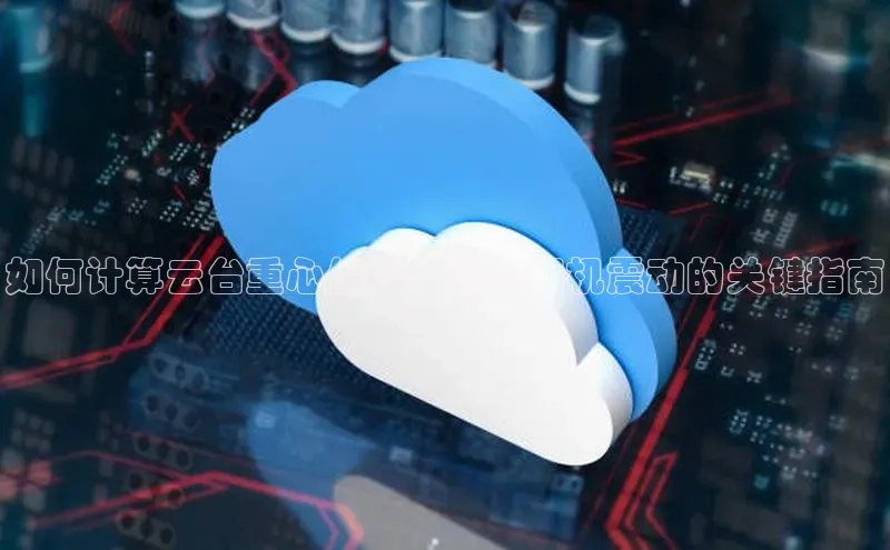 凯捷ARGA公司如何计算云台重心偏移：避免相机震动的关键指南