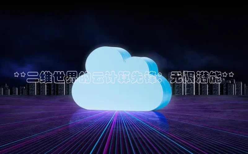 意昂4凯捷百度众测**二维世界的云计算先锋：无限潜能**