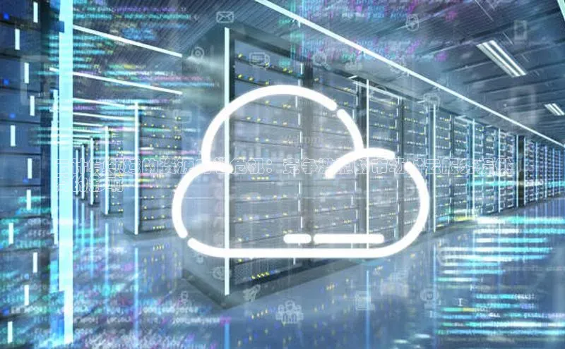 意昂4凯捷百度手机卫士云计算领域的资源内卷危机：竞争激烈的市场对云服务提供
商的影响