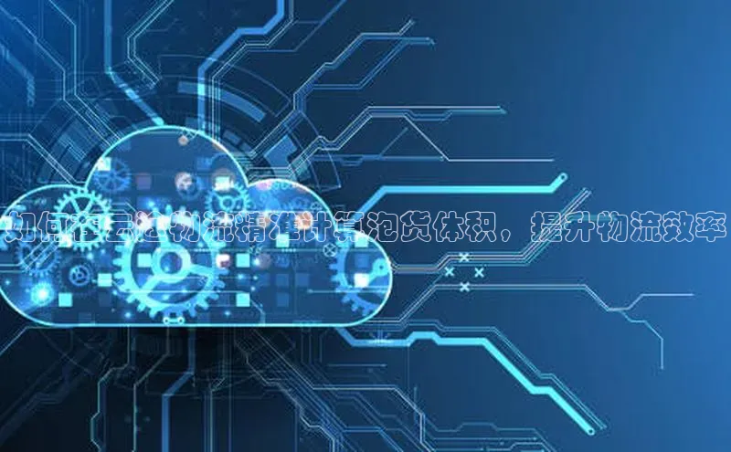 意昂4凯捷字节跳动如何在云途物流精准计算泡货体积，提升物流效率