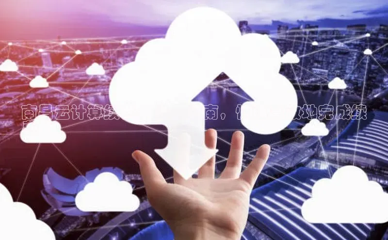 意昂4凯捷宇信科技南昌云计算续费：详尽指南，快速高效地完成续
费