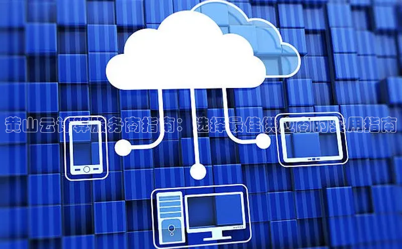 意昂4凯捷百度众测黄山云计算服务商指南：选择最佳供应商的实用指南