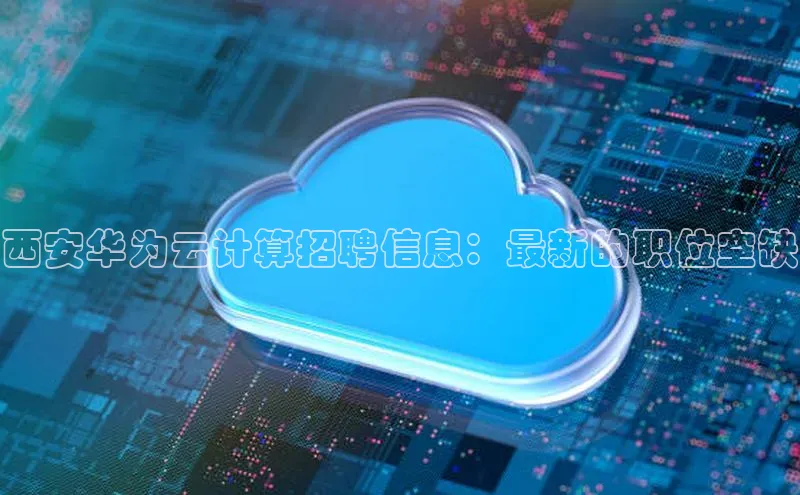 凯捷携程西安华为云计算招聘信息：最新的职位空缺