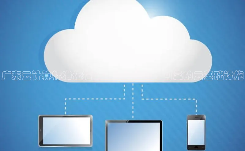 意昂4凯捷娱乐云创智行广东云计算标准化指南：打造高效、可靠的云基础设施