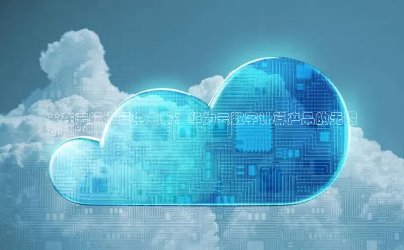 意昂4凯捷体育百度网盘企业版**在云端计算中主宰：华为云数字计算产品的无限
可能**