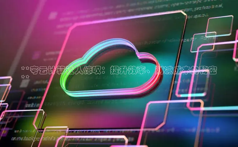 意昂4凯捷文心一言**夸云计算让人惊叹：提升效率、削减成本的秘密
**