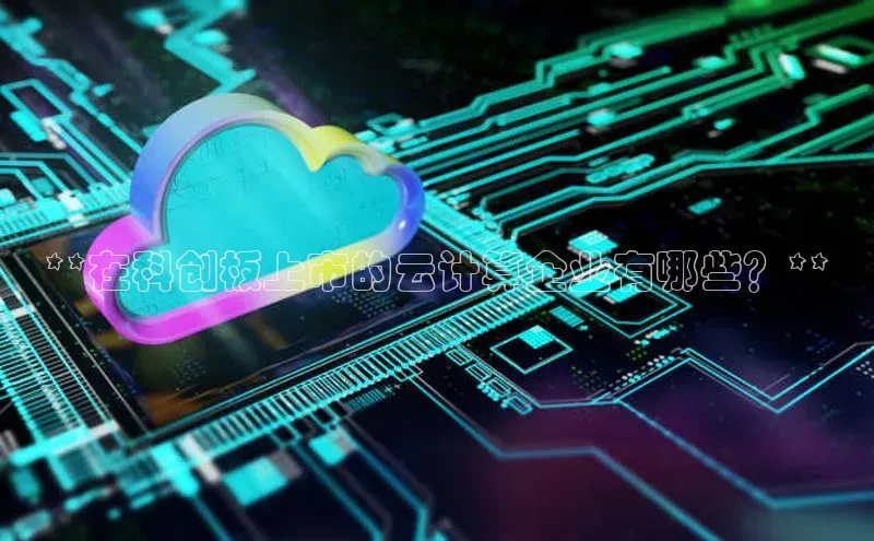 凯捷娱乐极氪智能科技**在科创板上市的云计算企业有哪些？**