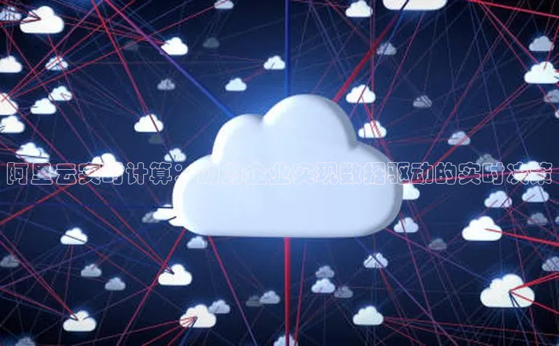 意昂4凯捷体育如流阿里云实时计算：助力企业实现数据驱动的实时决策
