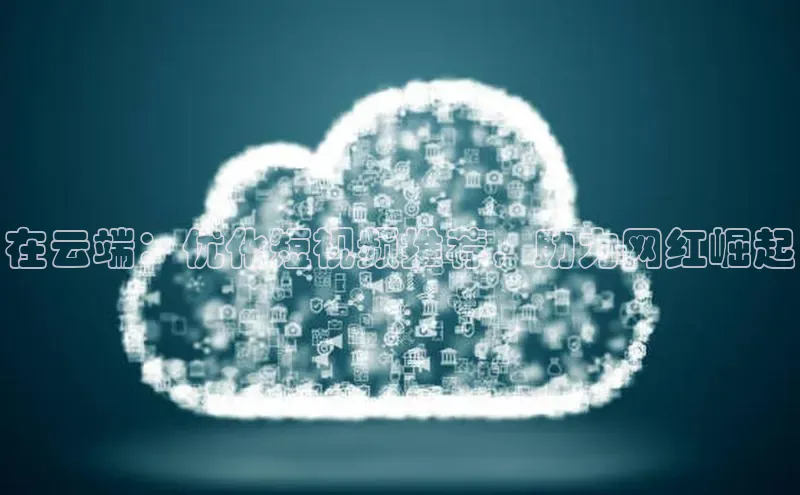 意昂4凯捷娱乐华策影视在云端：优化短视频推荐，助力网红崛起