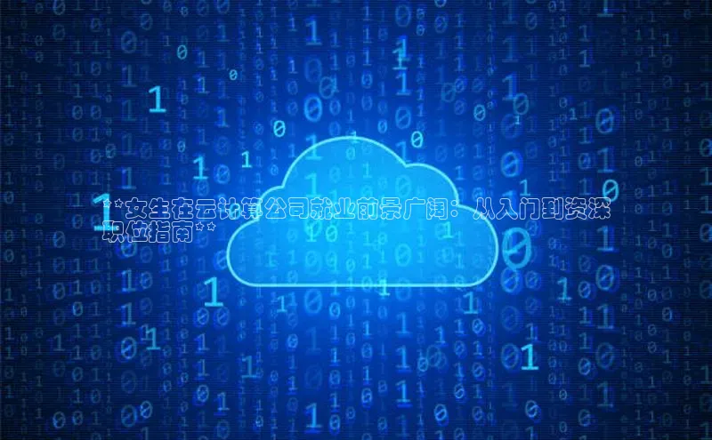 凯捷娱乐极氪智能科技**女生在云计算公司就业前景广阔：从入门到资深
职位指南**