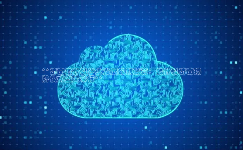 意昂4凯捷娱乐观星盘**济南云计算产业发展的新篇章：云计算济南揭
牌仪式盛大举行**